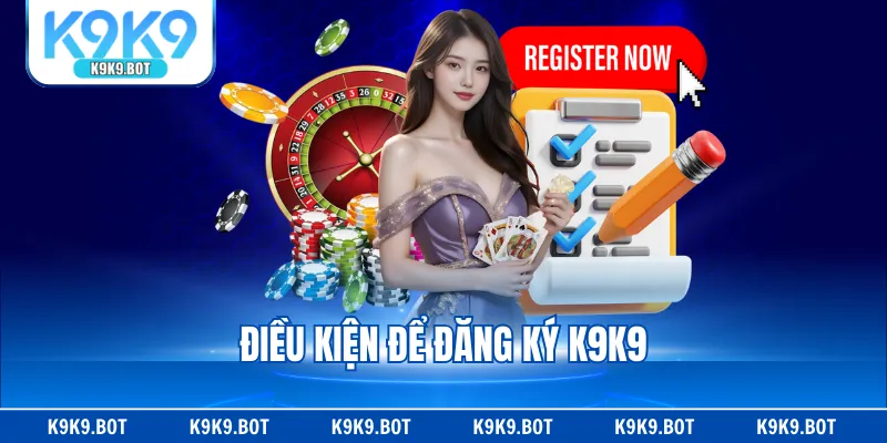 Điều kiện để đăng ký K9K9 Điều kiện để đăng ký K9K9