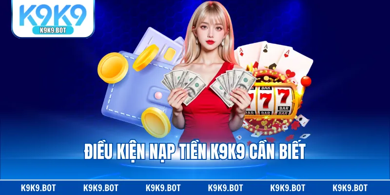 Điều kiện nạp tiền K9K9 cần biết Điều kiện nạp tiền K9K9 cần biết