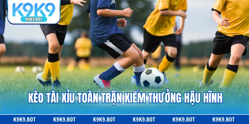 Kèo Tài Xỉu toàn trận kiếm thưởng hậu hĩnh